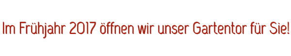 Im Frühjahr 2017 öffnen wir unser Gartentor für Sie!