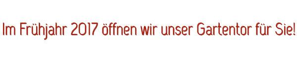 Im Frhjahr 2017 ffnen wir unser Gartentor fr Sie!